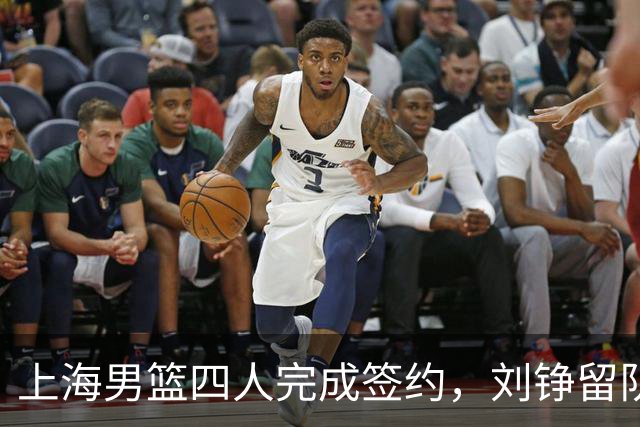 上海男篮四人完成签约，刘铮留队闫鹏飞索要三年合同，古德温基本续约留队