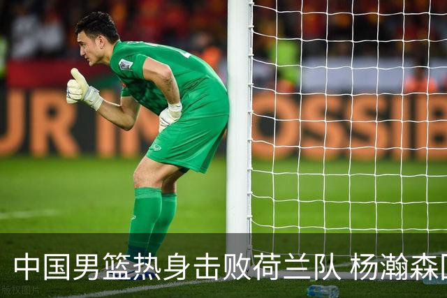 中国男篮热身击败荷兰队 杨瀚森回归得到7分8板