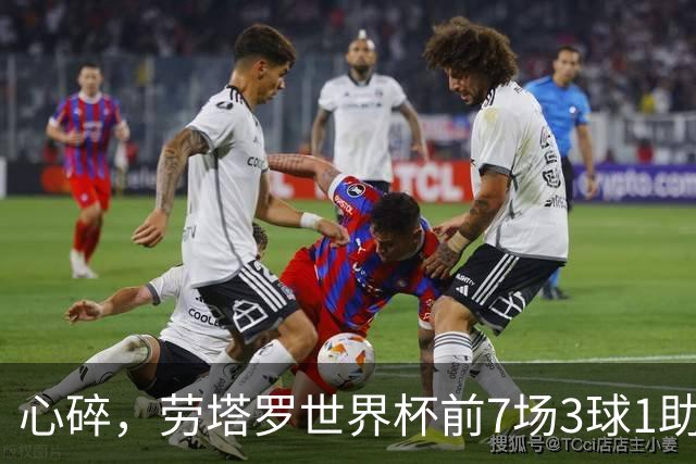 心碎，劳塔罗世界杯前7场3球1助攻两造绝杀，决赛未能登场