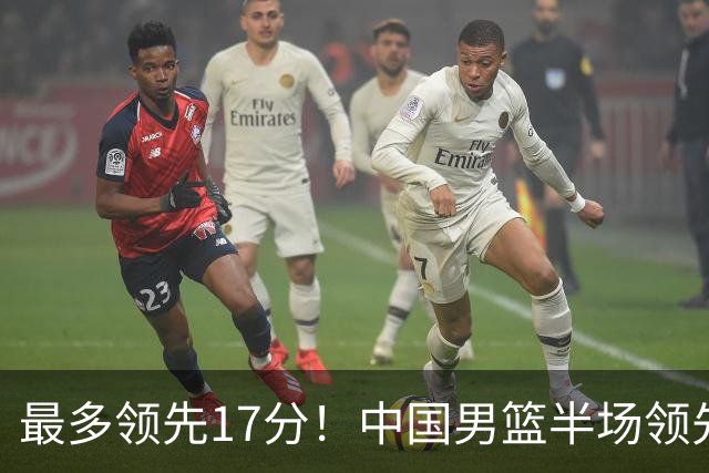 最多领先17分！中国男篮半场领先喀麦隆6分 贺希宁11+4+4
