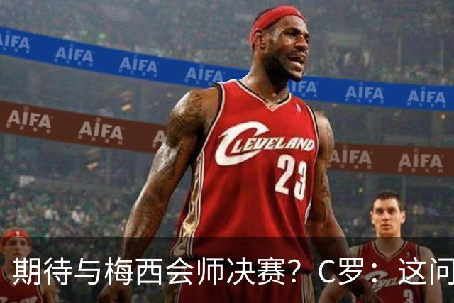 期待与梅西会师决赛？C罗：这问题没什么意义，若能实现当然很棒