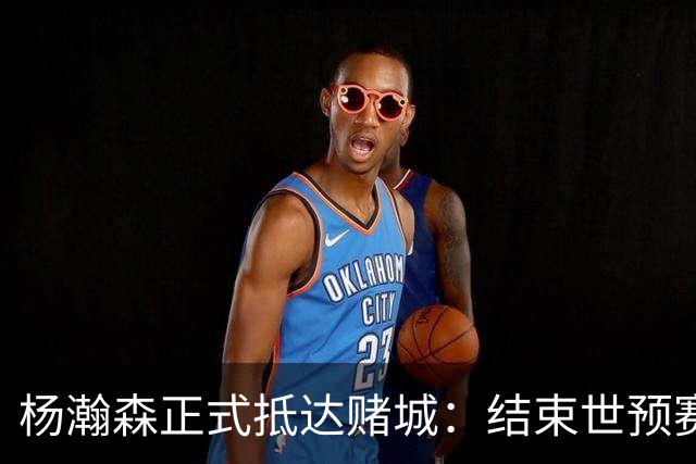 杨瀚森正式抵达赌城：结束世预赛火速归队 11日迎开拓者夏联首战
