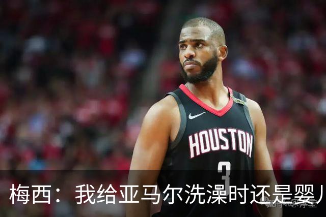 梅西：我给亚马尔洗澡时还是婴儿！现在我们会师世界杯决赛！
