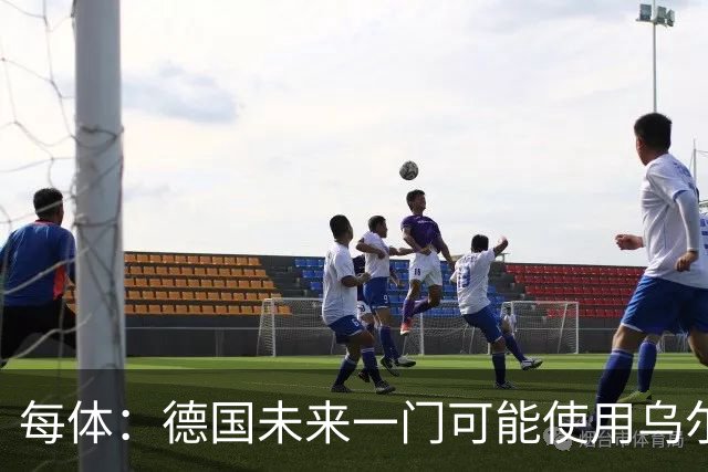 每体：德国未来一门可能使用乌尔比希，鲍曼虽然能力强但年龄太大