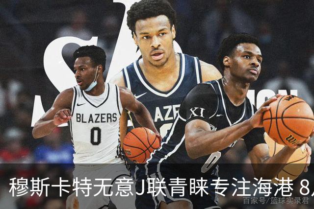 穆斯卡特无意J联青睐专注海港 8月战事定赛季前程