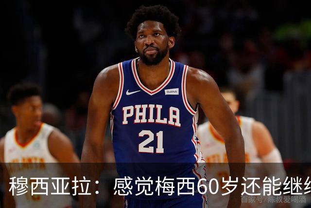穆西亚拉：感觉梅西60岁还能继续踢球，他还在不断提升队友的水平