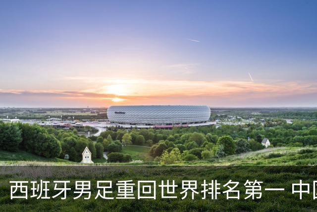 西班牙男足重回世界排名第一 中国队居第91位
