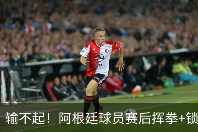 输不起！阿根廷球员赛后挥拳+锁喉推人被罚下 英格兰名宿：耻辱