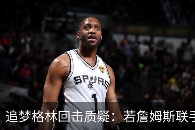 追梦格林回击质疑：若詹姆斯联手库里，我甘当底角三分手绝不容忍任何不敬