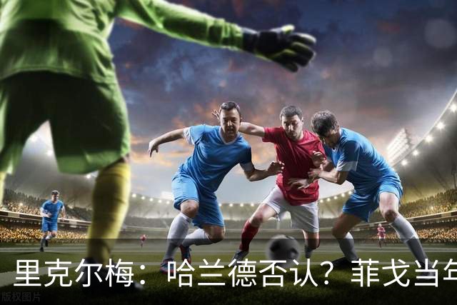 里克尔梅：哈兰德否认？菲戈当年也如此 我非常确定他会加盟皇马