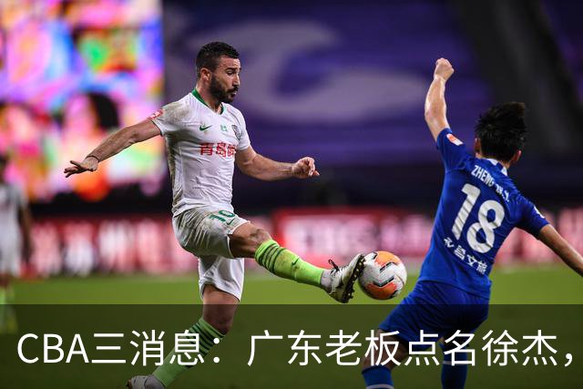 CBA三消息：广东老板点名徐杰，郭艾伦面临选择，上海队有情有义