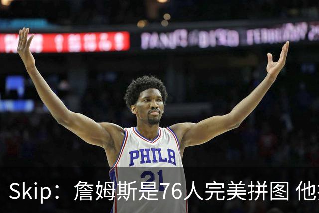 Skip：詹姆斯是76人完美拼图 他擅长传球但缺乏乔丹的关键基因